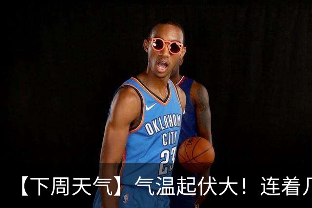 【下周天气】气温起伏大！连着几天雨……