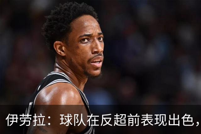 伊劳拉：球队在反超前表现出色，但最后阶段我们没能控制好比赛