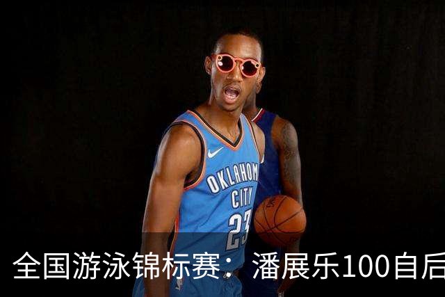全国游泳锦标赛：潘展乐100自后程发力逆转，46秒20成功摘金