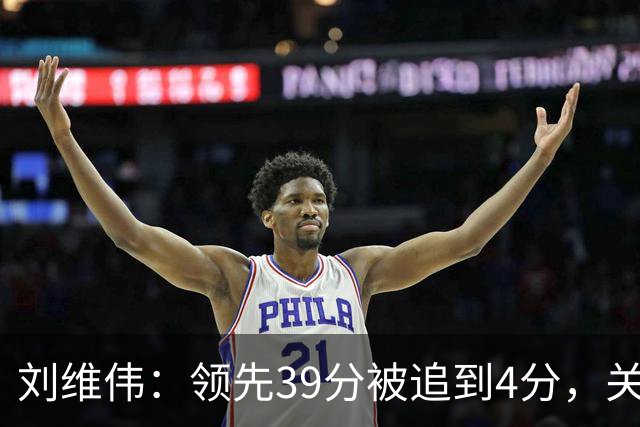 刘维伟：领先39分被追到4分，关键球经验有欠缺