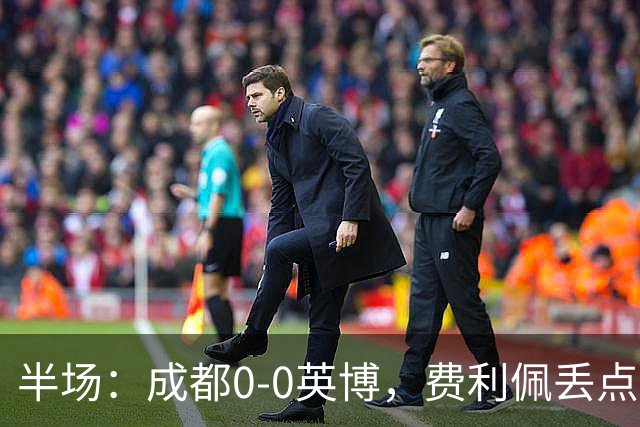 半场：成都0-0英博，费利佩丢点，刘伟国屡救险，大连队0射门