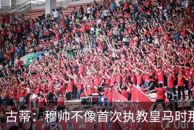 古蒂：穆帅不像首次执教皇马时那么冲动，如今更冷静更亲近球员