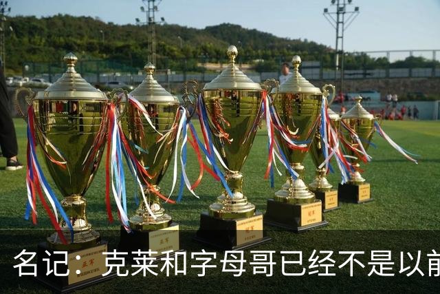 名记：克莱和字母哥已经不是以前的防守大闸了 前者就像根木桩