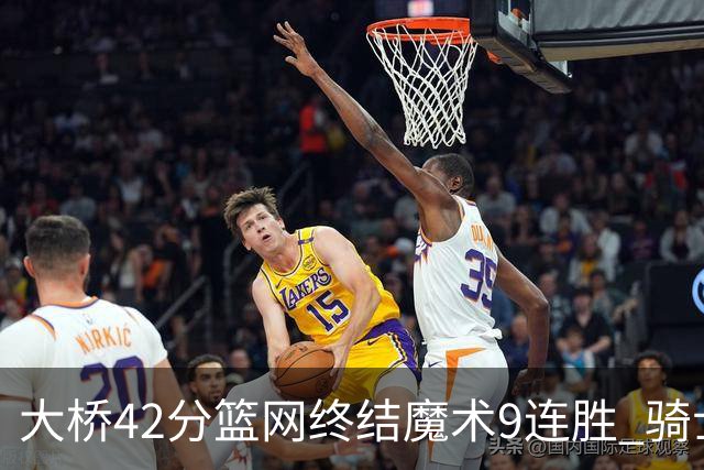 大桥42分篮网终结魔术9连胜 骑士送活塞17连败