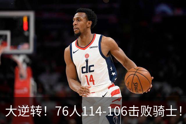 大逆转！76人114-106击败骑士！詹姆斯立大功，此战看到5个事实：5换1交易很值得