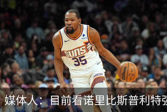 媒体人：目前看诺里比斯普利特强多了 瀚森第三中锋定位也很清晰
