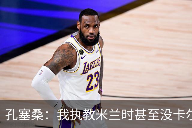 孔塞桑：我执教米兰时甚至没卡尔迪纳莱电话 意甲冠军会是国米