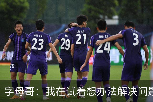 字母哥：我在试着想办法解决问题 尤其是防守 希望队友们都这样想