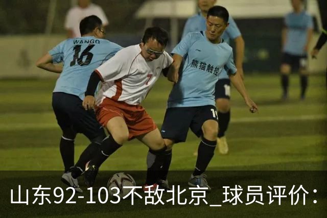 山东92-103不敌北京 球员评价：2人优秀，4人及格，5人低迷