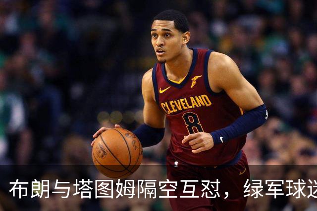 布朗与塔图姆隔空互怼，绿军球迷为何集体倒戈？
