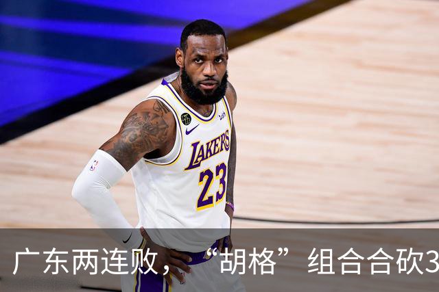 广东两连败，“胡格”组合合砍32分
