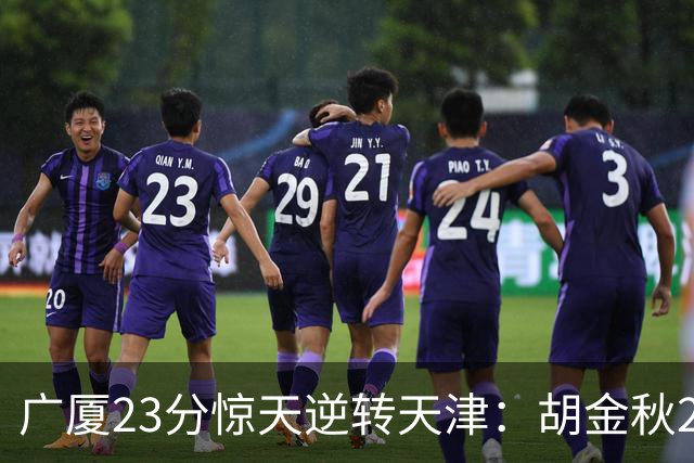 广厦23分惊天逆转天津：胡金秋21+7 威尔斯27+6蒋祺禹23分