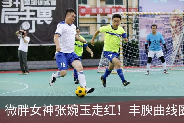 微胖女神张婉玉走红！丰腴曲线圈粉无数，网友：这才是真妩媚