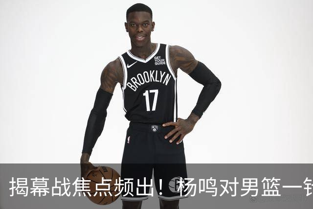 揭幕战焦点频出！杨鸣对男篮一针见血，杜锋对阿旺惋惜，两人关系极佳