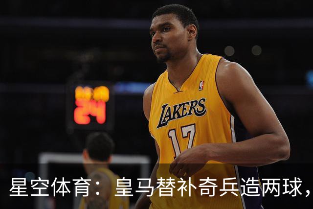 星空体育：皇马替补奇兵造两球，穆帅调整首发见效