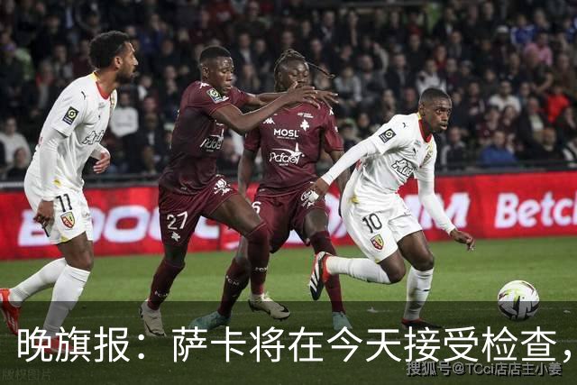 晚旗报：萨卡将在今天接受检查，以确定伤情的严重程度