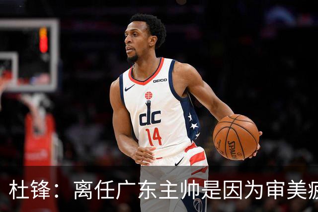 杜锋：离任广东主帅是因为审美疲劳 我和杨鸣指导未来会重返一线