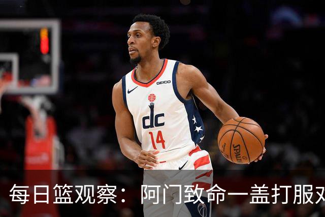 每日篮观察：阿门致命一盖打服对手，更打醒了全联盟！