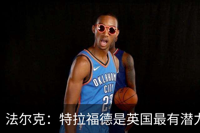 法尔克：特拉福德是英国最有潜力门将，未来肯定是英格兰一门