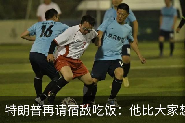 特朗普再请宿敌吃饭：他比大家想的更喜欢我，我也喜欢他