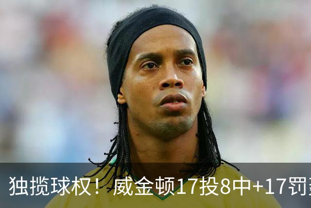 独揽球权！威金顿17投8中+17罚轰26分 末节被轰3-16接近隐身