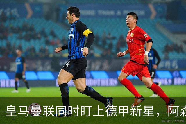 皇马曼联同时盯上德甲新星，阿森纳的长期考察要被截胡？