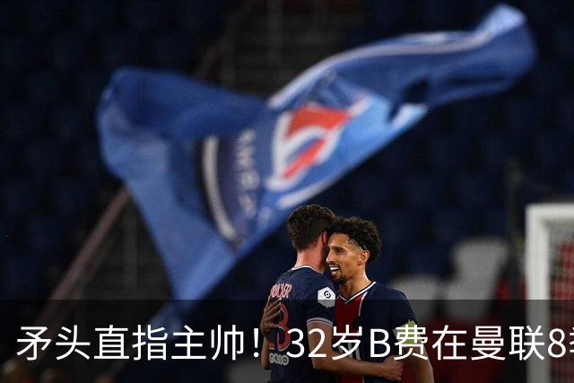 矛头直指主帅！32岁B费在曼联8季111球108助，周薪32万合同至明夏