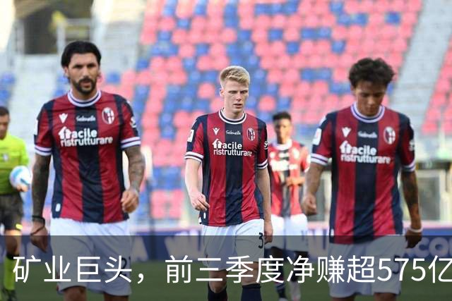 矿业巨头，前三季度净赚超575亿元！