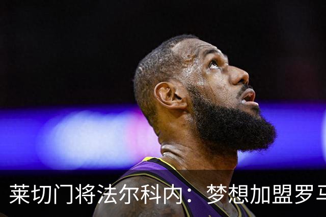 莱切门将法尔科内：梦想加盟罗马；罗马能争冠但国米更占优