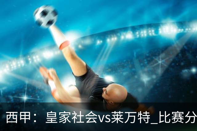 西甲：皇家社会vs莱万特 比赛分析