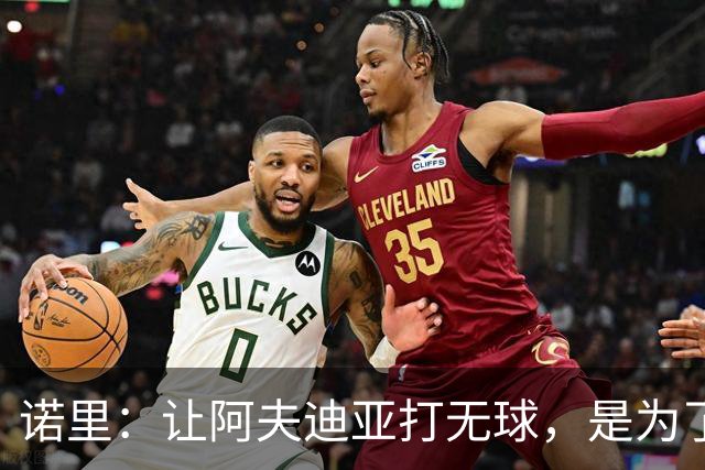 诺里：让阿夫迪亚打无球，是为了让他更高效冲击内线