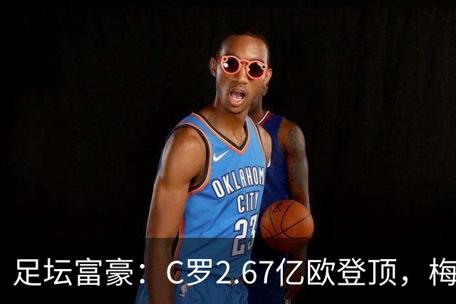 足坛富豪：C罗2.67亿欧登顶，梅西1.334亿欧排第二