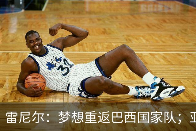 雷尼尔：梦想重返巴西国家队；亚马尔配得上拿金球奖