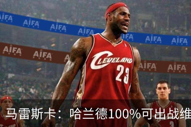 马雷斯卡：哈兰德100%可出战维拉 助福登再次成为顶尖是我的责任