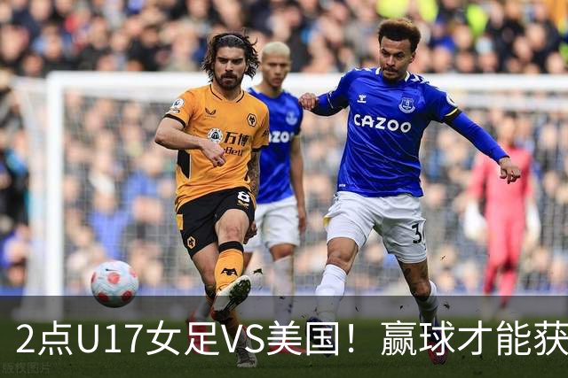 2点U17女足VS美国！赢球才能获世界杯头名 小组第2出线将战西班牙