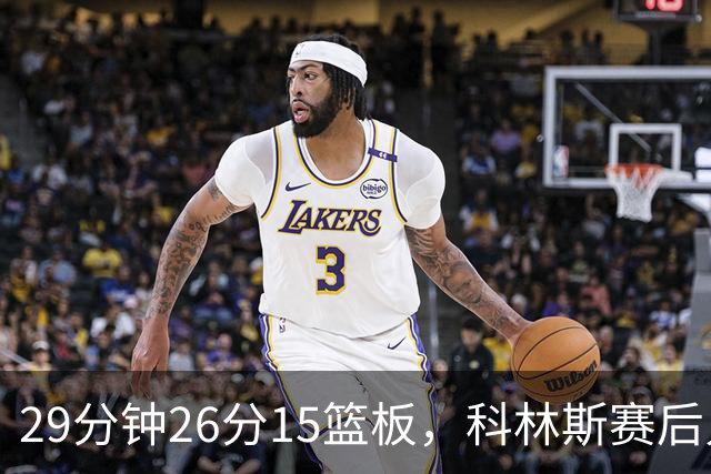 29分钟26分15篮板，科林斯赛后只夸了球队一件事
