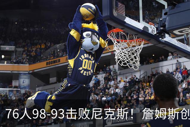 76人98-93击败尼克斯！詹姆斯创纪录，此战看到5个事实：东部格局改变了