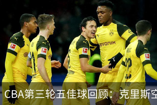 CBA第三轮五佳球回顾：克里斯空接劈扣领衔
