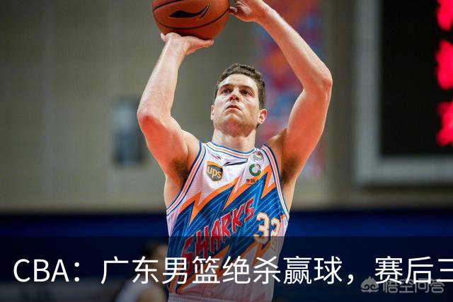 CBA：广东男篮绝杀赢球，赛后三人被大赞特赞，杜锋感到欣慰