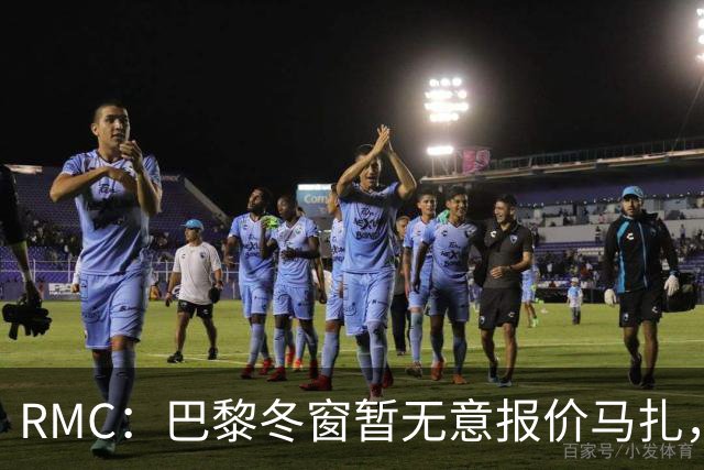 RMC：巴黎冬窗暂无意报价马扎，若补强引援位置未必是前场