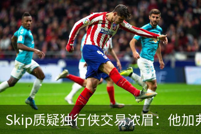 Skip质疑独行侠交易浓眉：他加弗拉格欧文本是争冠阵容